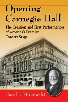 Opening Carnegie Hall : The Creation and First Performances of America's Premier Concert Stage