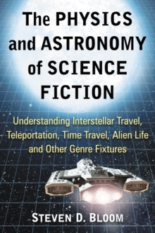 The Physics and Astronomy of Science Fiction : Understanding Interstellar Travel, Teleportation, Time Travel, Alien Life and Other Genre Fixtures