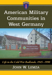 American Military Communities in West Germany : Life in the Cold War Badlands, 1945-1990