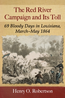 The Red River Campaign and Its Toll : 69 Bloody Days in Louisiana, March-May 1864