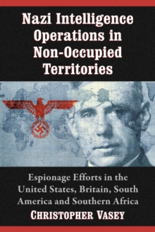 Nazi Intelligence Operations in Non-Occupied Territories : Espionage Efforts in the United States, Britain, South America and Southern Africa