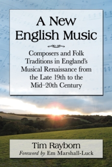 A New English Music : Composers and Folk Traditions in England's Musical Renaissance from the Late 19th to the Mid-20th Century