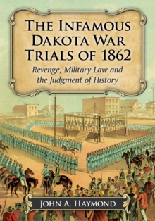 The Infamous Dakota War Trials of 1862 : Revenge, Military Law and the Judgment of History