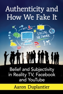 Authenticity and How We Fake It : Belief and Subjectivity in Reality TV, Facebook and YouTube