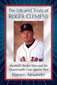 The Life and Trials of Roger Clemens : Baseball's Rocket Man and the Questionable Case Against Him