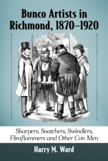 Bunco Artists in Richmond, 1870-1920 : Sharpers, Snatchers, Swindlers, Flimflammers and Other Con Men