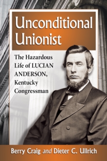 Unconditional Unionist : The Hazardous Life of Lucian Anderson, Kentucky Congressman