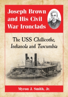 Joseph Brown and His Civil War Ironclads : The USS Chillicothe, Indianola and Tuscumbia