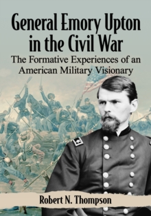 General Emory Upton in the Civil War : The Formative Experiences of an American Military Visionary