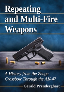 Repeating and Multi-Fire Weapons : A History from the Zhuge Crossbow Through the AK-47, Paperback / softback Book Repeating and Multi-Fire Weapons : A History from the Zhuge Crossbow Through the AK-47, Paperback / softback Book