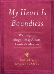 My Heart is Boundless : Writings of Abigail May Alcott, Louisa's Mother