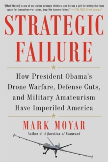 Strategic Failure : How President Obama's Drone Warfare, Defense Cuts, and Military Amateurism Have Imperiled America