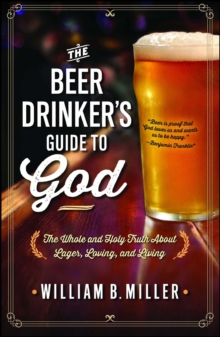 The Beer Drinker's Guide to God : The Whole and Holy Truth About Lager, Loving, and Living