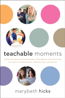 Teachable Moments : Using Everyday Encounters with Media and Culture to Instill Conscience, Character, and Faith