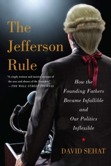 The Jefferson Rule : How the Founding Fathers Became Infallible and Our Politics Inflexible