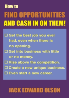 How to Find Opportunities and Cash in on Them : Get the Best Job You Ever Had, Even When There Is No Opening. Get into Business with Little or No Money. Rise Above the Competition. Create a New Unique