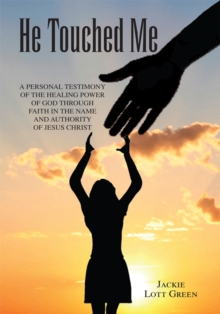 He Touched Me : A Personal Testimony of the Healing Power of God Through Faith in the Name and Authority of Jesus Christ