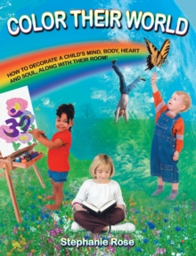 COLOR THEIR WORLD : HOW TO DECORATE A CHILD'S MIND, BODY, HEART AND SOUL, ALONG WITH THEIR ROOM!