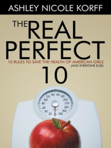 The Real Perfect 10 : 10 Rules to Save the Health of American Girls (And Everyone Else)