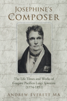 Josephine's Composer : The Life Times and Works of Gaspare Pacifico Luigi Spontini (1774-1851)