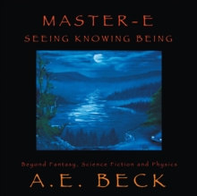 Master-E: Seeing, Knowing and Being : Beyond Fantasy, Science Fiction and Physics