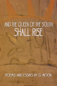 And the Queen of the South Shall Rise : Poems and Essays by G. Moor