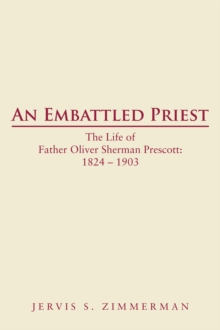 An Embattled Priest : The Life of Father Oliver Sherman Prescott: 1824 - 1903