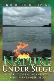 Nature Under Siege : Portrait of Environmental Crisis in the Niger Delta