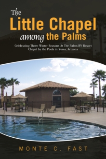 The Little Chapel Among the Palms : Celebrating Three Winter Seasons at the Palms Rv Resort Chapel by the Pools in Yuma, Arizona