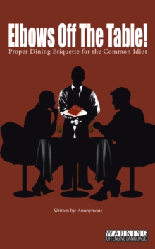 Elbows off the Table! : Proper Dining Etiquette for the Common Idiot