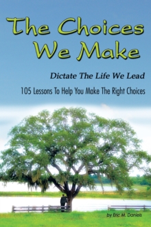 The Choices We Make Dictate the Life We Lead : 105 Lessons to Help You Make the Right Choices