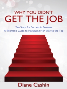 Why You Didn't Get the Job : Ten Steps for Success in Business ~ a Woman's Guide to Navigating Her Way to the Top