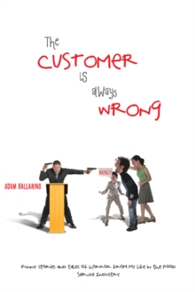 The Customer Is Always Wrong : Funny Stories and Tales of Horror from My Life in the Food Service Industry