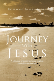 A Journey With Jesus : A Collection of Poems and Songs Inspired by God for the Journey