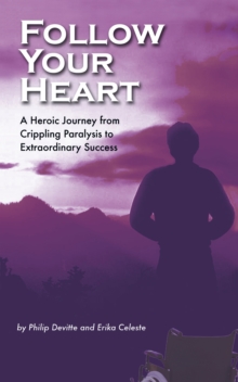 Follow Your Heart : A Heroic Journey from Crippling Paralysis to Extraordinary Success