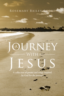 A Journey with Jesus : A Collection of Poems and Songs Inspired by God for the Journey