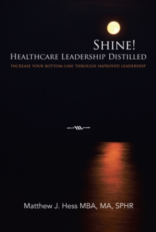 Shine! Healthcare Leadership Distilled : Increase Your Bottom-Line Through Improved Leadership