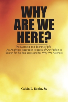 Why Are We Here? : An Analytical Approach to Issues of Our Faith in a Search for the Real Jesus and for Why We Are Here