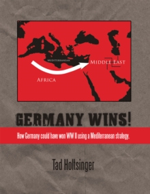 Germany Wins! : How Germany Could Have Won Ww Ii Using a Mediterranean Strategy.