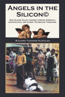 Angels in the Silicon : How Silicon Valley Changed Forever America'S Sociopolitical and Global Technology Paradigms