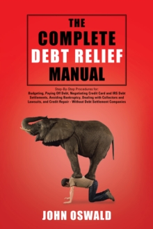 The Complete Debt Relief Manual : Step-By-Step Procedures For: Budgeting, Paying off Debt, Negotiating Credit Card and Irs Debt Settlements, Avoiding Bankruptcy, Dealing with Collectors and Lawsuits,