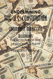 Undermining the U.S. Constitution : How the Communist Manifesto of 1848 Blueprints the Actions of the Democratic Party and President Obama