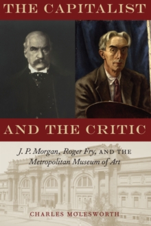 The Capitalist and the Critic : J. P. Morgan, Roger Fry, and the Metropolitan Museum of Art, Hardback Book The Capitalist and the Critic : J. P. Morgan, Roger Fry, and the Metropolitan Museum of Art, Hardback Book