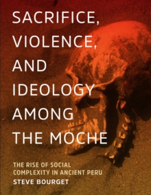 Sacrifice, Violence, and Ideology Among the Moche : The Rise of Social Complexity in Ancient Peru, Hardback Book Sacrifice, Violence, and Ideology Among the Moche : The Rise of Social Complexity in Ancient Peru, Hardback Book