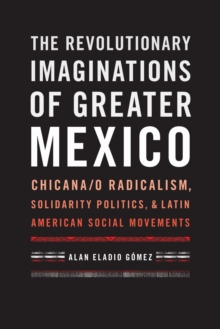 The Revolutionary Imaginations of Greater Mexico : Chicana/o Radicalism, Solidarity Politics, and Latin American Social Movements, Hardback Book The Revolutionary Imaginations of Greater Mexico : Chicana/o Radicalism, Solidarity Politics, and Latin American Social Movements, Hardback Book