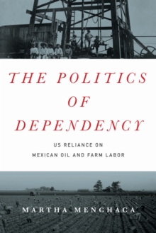 The Politics of Dependency : US Reliance on Mexican Oil and Farm Labor, Hardback Book The Politics of Dependency : US Reliance on Mexican Oil and Farm Labor, Hardback Book