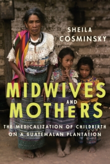 Midwives and Mothers : The Medicalization of Childbirth on a Guatemalan Plantation, Paperback / softback Book Midwives and Mothers : The Medicalization of Childbirth on a Guatemalan Plantation, Paperback / softback Book