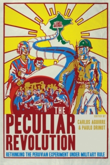 The Peculiar Revolution : Rethinking the Peruvian Experiment Under Military Rule