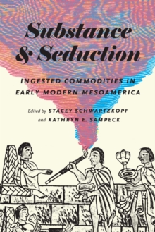 Substance and Seduction : Ingested Commodities in Early Modern Mesoamerica, Hardback Book Substance and Seduction : Ingested Commodities in Early Modern Mesoamerica, Hardback Book
