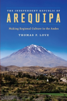 The Independent Republic of Arequipa : Making Regional Culture in the Andes, Hardback Book The Independent Republic of Arequipa : Making Regional Culture in the Andes, Hardback Book